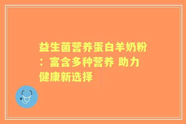 益生菌营养蛋白羊奶粉：富含多种营养 助力健康新选择