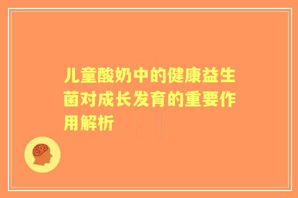 儿童酸奶中的健康益生菌对成长发育的重要作用解析 儿童酸奶中的健康益生菌对成长发育的重要作用解析
