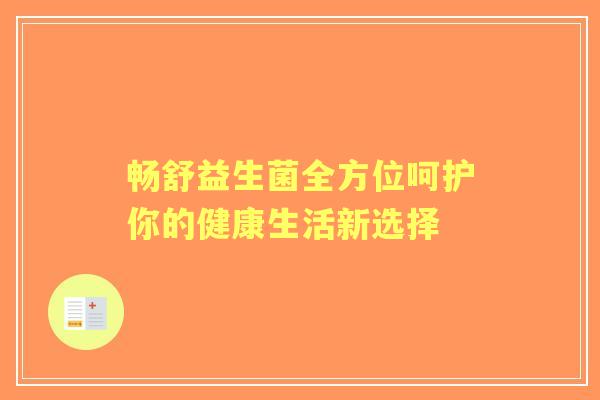 畅舒益生菌全方位呵护你的健康生活新选择 畅舒益生菌全方位呵护你的健康生活新选择