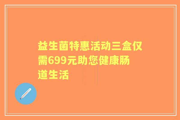 益生菌特惠活动三盒仅需699元助您健康肠道生活