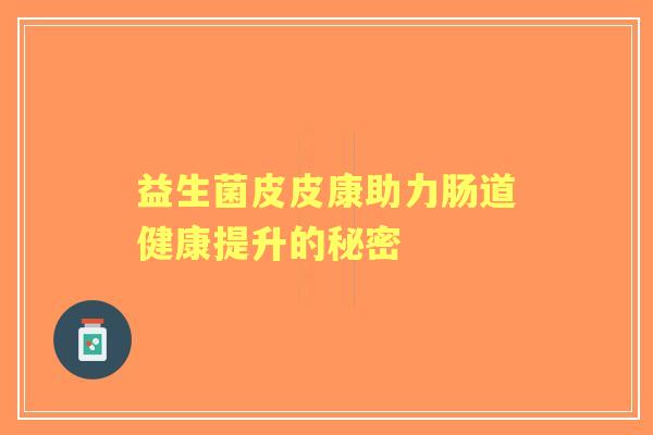 益生菌皮皮康助力肠道健康提升的秘密 益生菌皮皮康助力肠道健康提升的秘密