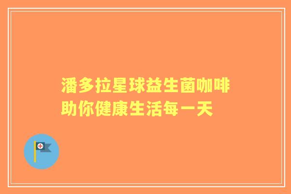 潘多拉星球益生菌咖啡助你健康生活每一天