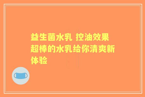 益生菌水乳 控油效果超棒的水乳给你清爽新体验 益生菌水乳 控油效果超棒的水乳给你清爽新体验