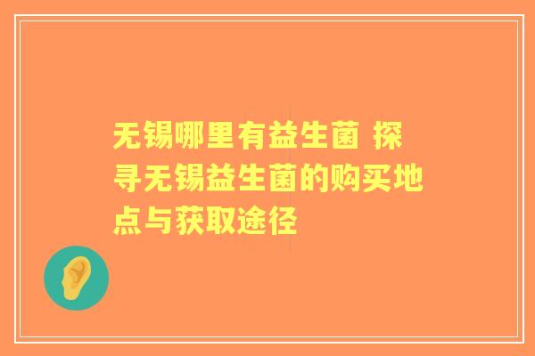 无锡哪里有益生菌 探寻无锡益生菌的购买地点与获取途径 无锡哪里有益生菌 探寻无锡益生菌的购买地点与获取途径