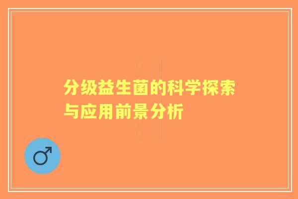 分级益生菌的科学探索与应用前景分析