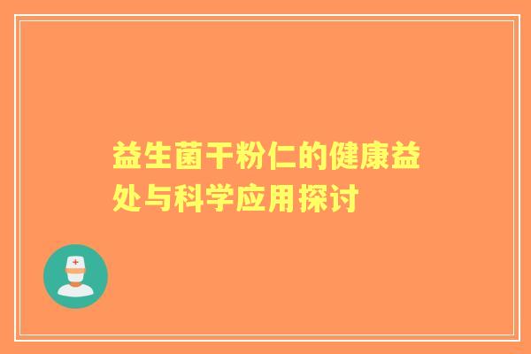 益生菌干粉仁的健康益处与科学应用探讨 益生菌干粉仁的健康益处与科学应用探讨