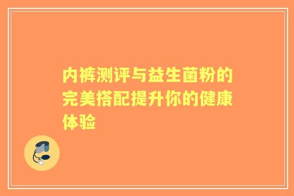 内裤测评与益生菌粉的完美搭配提升你的健康体验 内裤测评与益生菌粉的完美搭配提升你的健康体验