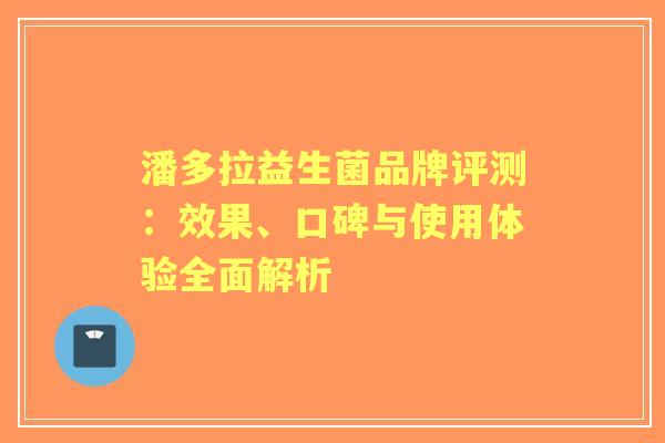 潘多拉益生菌品牌评测：效果、口碑与使用体验全面解析