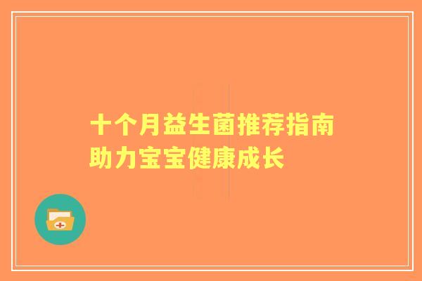 十个月益生菌推荐指南助力宝宝健康成长 十个月益生菌推荐指南助力宝宝健康成长