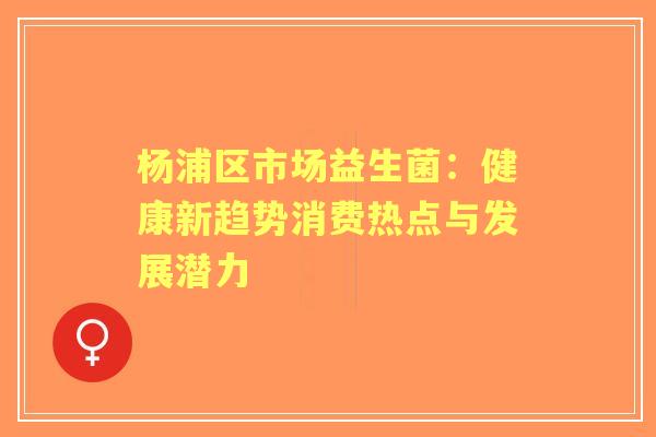 杨浦区市场益生菌:健康新趋势消费热点与发展潜力 杨浦区市场益生菌:健康新趋势消费热点与发展潜力