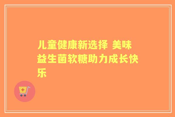 儿童健康新选择 美味益生菌软糖助力成长快乐