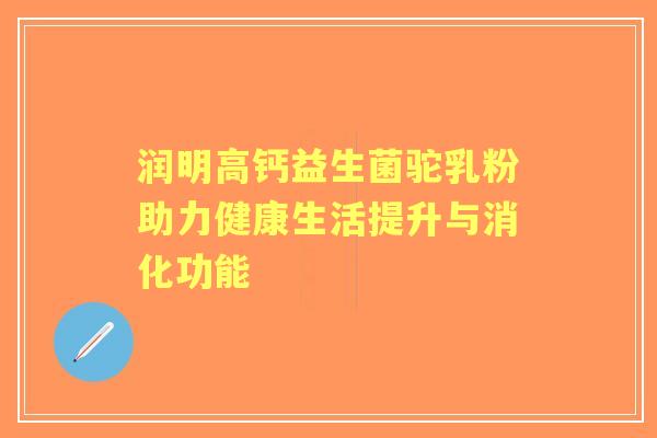 润明高钙益生菌驼乳粉助力健康生活提升与消化功能 润明高钙益生菌驼乳粉助力健康生活提升与消化功能