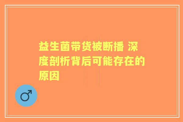 益生菌带货被断播 深度剖析背后可能存在的原因 益生菌带货被断播 深度剖析背后可能存在的原因