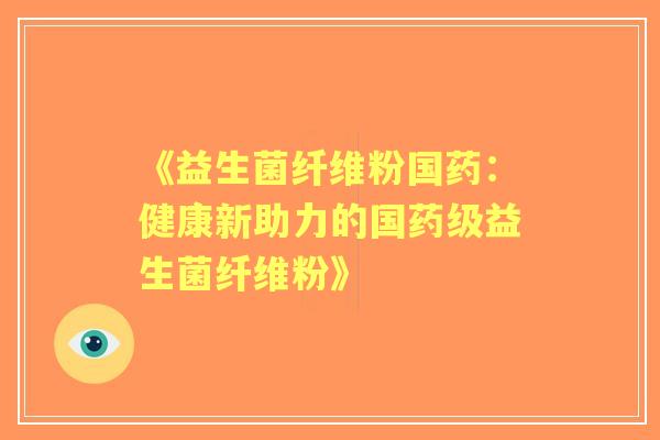 《益生菌纤维粉国药：健康新助力的国药级益生菌纤维粉》