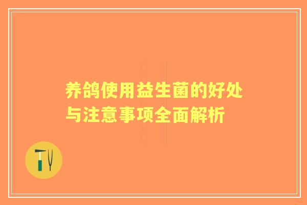 养鸽使用益生菌的好处与注意事项全面解析 养鸽使用益生菌的好处与注意事项全面解析