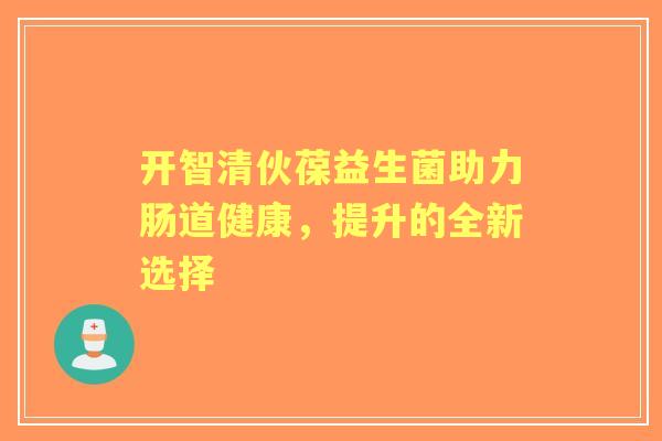 开智清伙葆益生菌助力肠道健康,提升的全新选择 开智清伙葆益生菌助力肠道健康,提升的全新选择