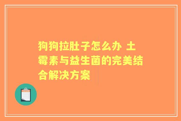 狗狗拉肚子怎么办 土霉素与益生菌的完美结合解决方案 狗狗拉肚子怎么办 土霉素与益生菌的完美结合解决方案