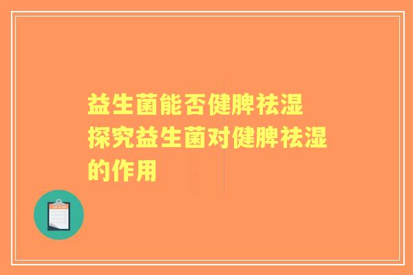 益生菌能否健脾祛湿 探究益生菌对健脾祛湿的作用 益生菌能否健脾祛湿 探究益生菌对健脾祛湿的作用