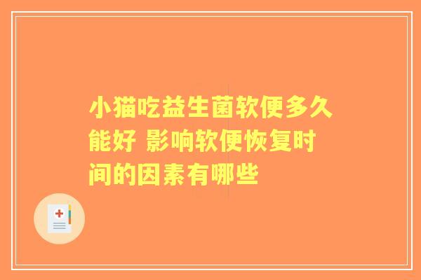 小猫吃益生菌软便多久能好 影响软便恢复时间的因素有哪些 小猫吃益生菌软便多久能好 影响软便恢复时间的因素有哪些