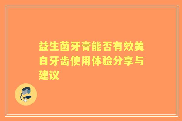 益生菌牙膏能否有效美白牙齿使用体验分享与建议