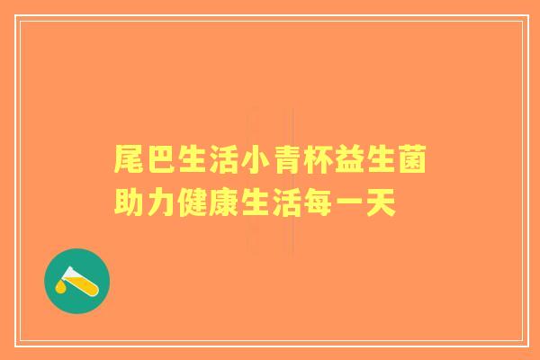 尾巴生活小青杯益生菌助力健康生活每一天 尾巴生活小青杯益生菌助力健康生活每一天