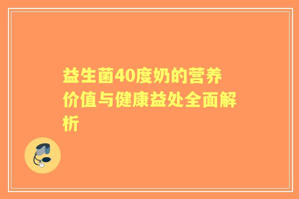 益生菌40度奶的营养价值与健康益处全面解析 益生菌40度奶的营养价值与健康益处全面解析