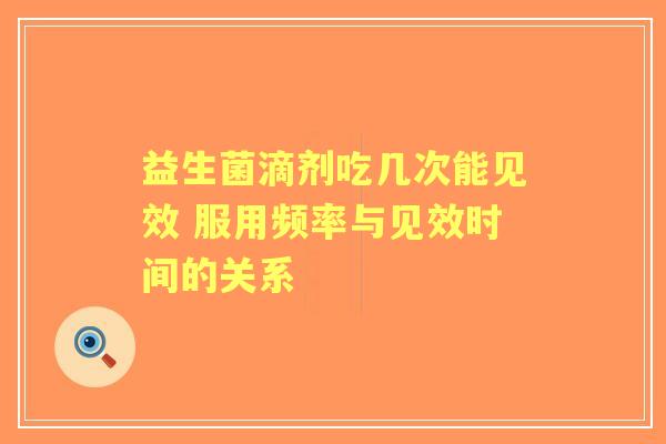 益生菌滴剂吃几次能见效 服用频率与见效时间的关系