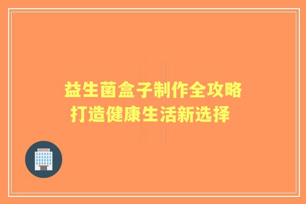 益生菌盒子制作全攻略 打造健康生活新选择