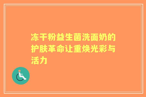 冻干粉益生菌洗面奶的护肤革命让重焕光彩与活力 冻干粉益生菌洗面奶的护肤革命让重焕光彩与活力