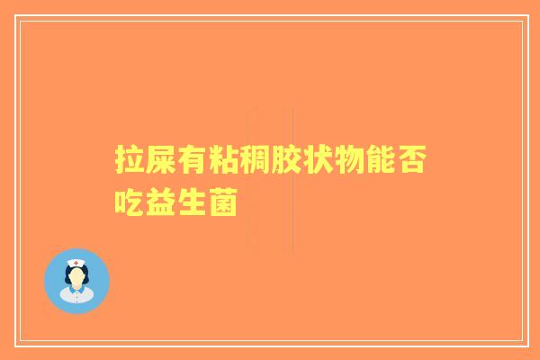 拉屎有粘稠胶状物能否吃益生菌 拉屎有粘稠胶状物能否吃益生菌