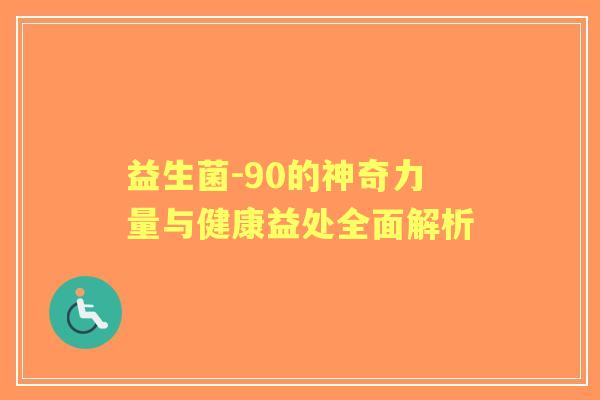 益生菌-90的神奇力量与健康益处全面解析 益生菌-90的神奇力量与健康益处全面解析