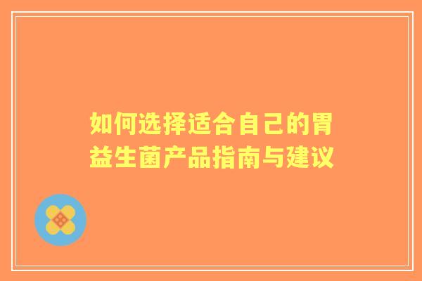 如何选择适合自己的胃益生菌产品指南与建议