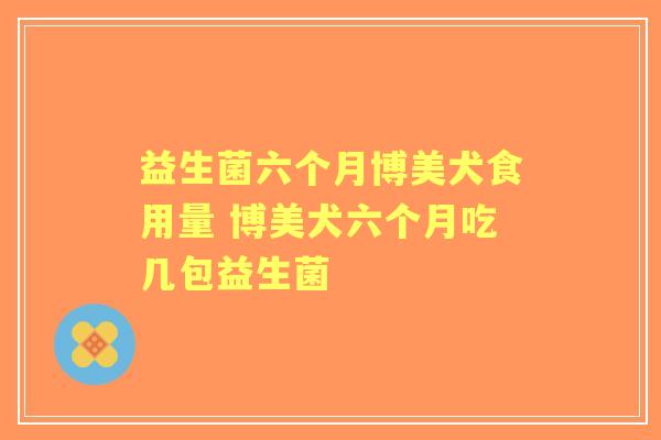 益生菌六个月博美犬食用量 博美犬六个月吃几包益生菌