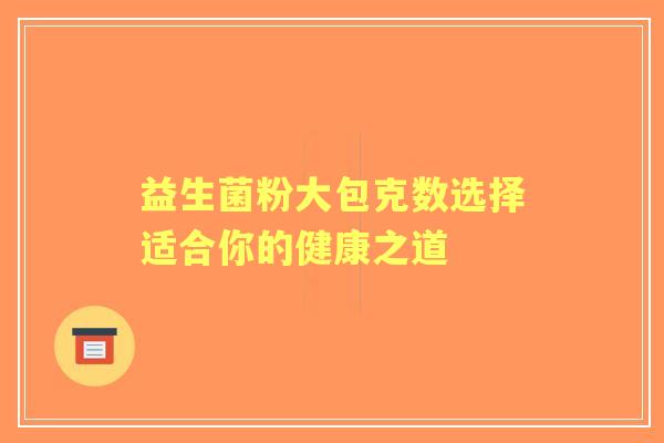 益生菌粉大包克数选择适合你的健康之道