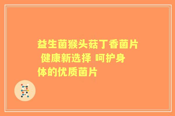 益生菌猴头菇丁香菌片 健康新选择 呵护身体的优质菌片