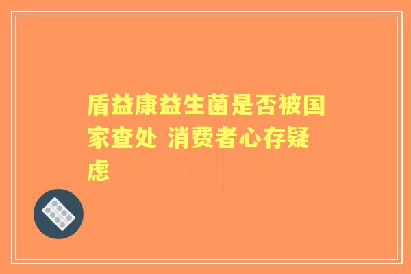 盾益康益生菌是否被国家查处 消费者心存疑虑 盾益康益生菌是否被国家查处 消费者心存疑虑