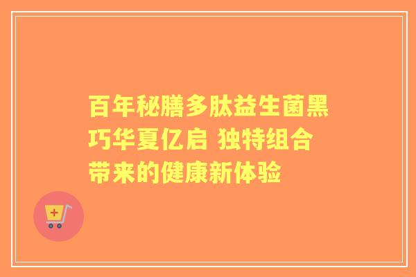 百年秘膳多肽益生菌黑巧华夏亿启 独特组合带来的健康新体验 百年秘膳多肽益生菌黑巧华夏亿启 独特组合带来的健康新体验