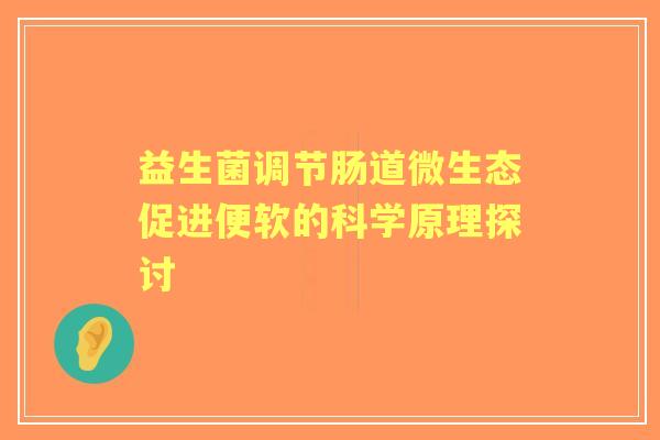 益生菌调节肠道微生态促进便软的科学原理探讨