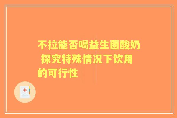 不拉能否喝益生菌酸奶 探究特殊情况下饮用的可行性 不拉能否喝益生菌酸奶 探究特殊情况下饮用的可行性
