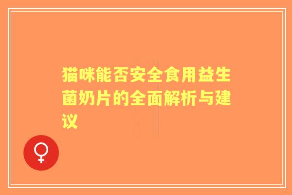 猫咪能否安全食用益生菌奶片的全面解析与建议 猫咪能否安全食用益生菌奶片的全面解析与建议