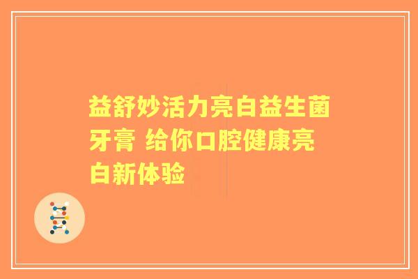 益舒妙活力亮白益生菌牙膏 给你口腔健康亮白新体验