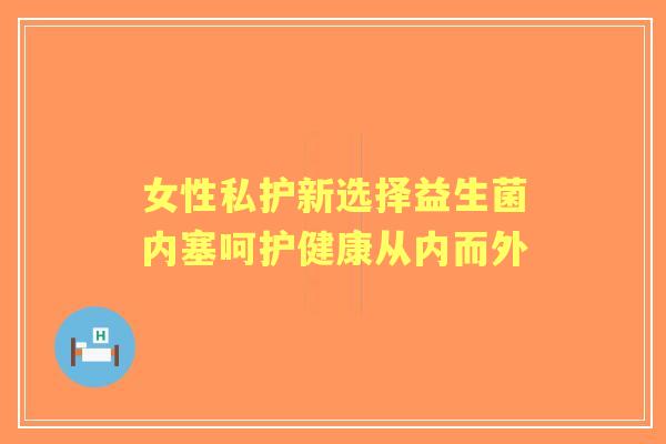 女性私护新选择益生菌内塞呵护健康从内而外