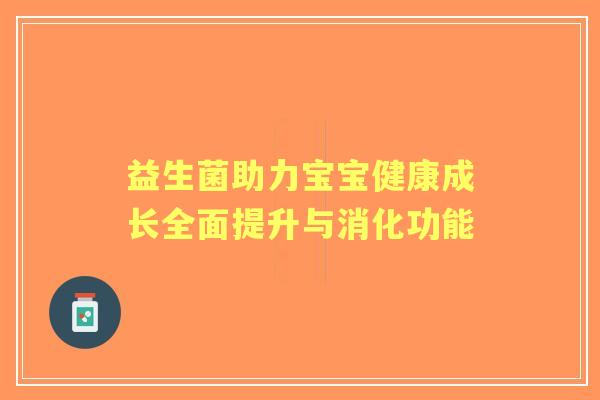益生菌助力宝宝健康成长全面提升与消化功能
