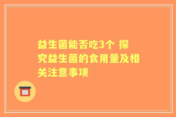 益生菌能否吃3个 探究益生菌的食用量及相关注意事项 益生菌能否吃3个 探究益生菌的食用量及相关注意事项