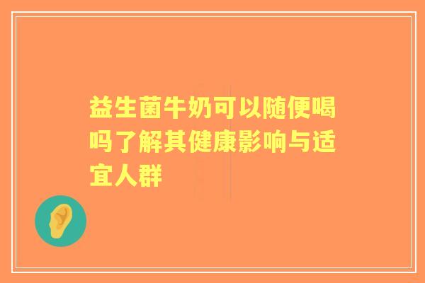 益生菌牛奶可以随便喝吗了解其健康影响与适宜人群
