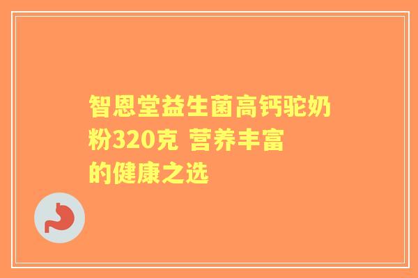 智恩堂益生菌高钙驼奶粉320克 营养丰富的健康之选 智恩堂益生菌高钙驼奶粉320克 营养丰富的健康之选