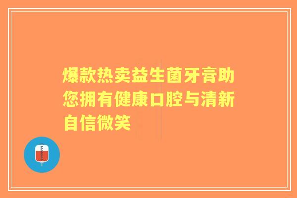 爆款热卖益生菌牙膏助您拥有健康口腔与清新自信微笑 爆款热卖益生菌牙膏助您拥有健康口腔与清新自信微笑