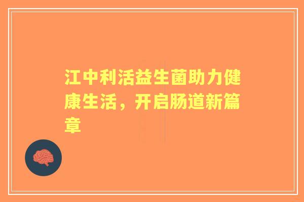 江中利活益生菌助力健康生活，开启肠道新篇章