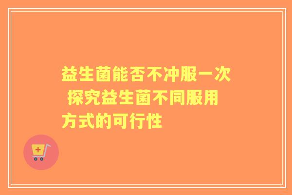 益生菌能否不冲服一次 探究益生菌不同服用方式的可行性