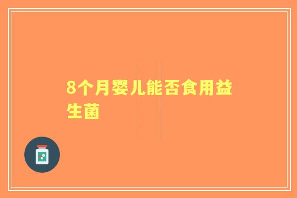 8个月婴儿能否食用益生菌 8个月婴儿能否食用益生菌